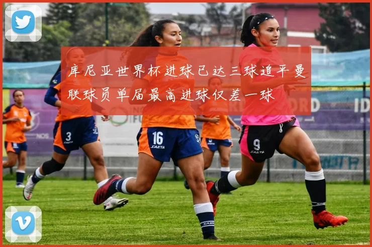 库尼亚世界杯进球已达三球追平曼联球员单届最高进球仅差一球