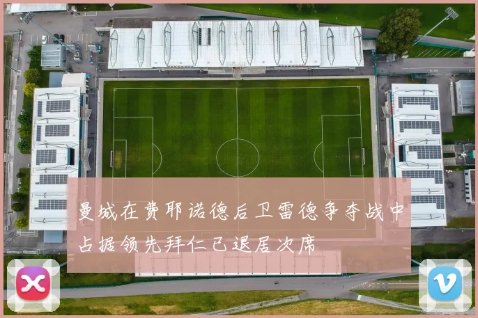 曼城在费耶诺德后卫雷德争夺战中占据领先拜仁已退居次席
