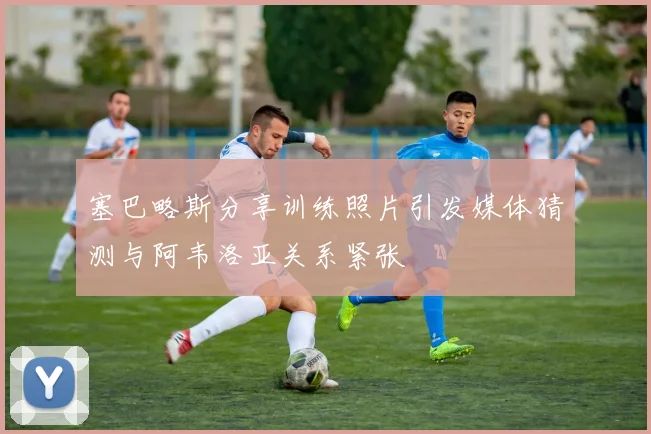 塞巴略斯分享训练照片引发媒体猜测与阿韦洛亚关系紧张