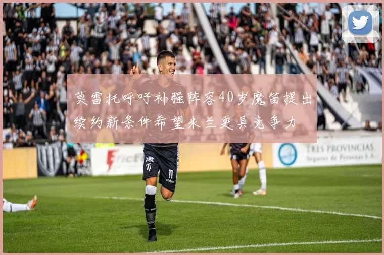 莫雷托呼吁补强阵容40岁魔笛提出续约新条件希望米兰更具竞争力