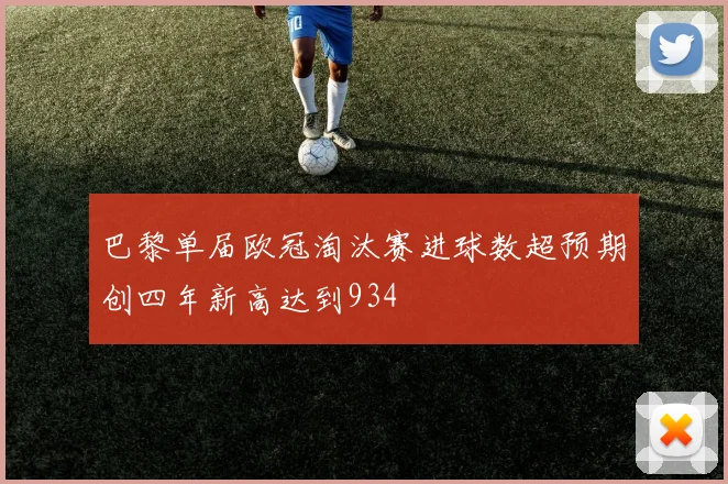 巴黎单届欧冠淘汰赛进球数超预期创四年新高达到934