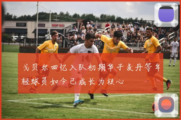 戈贝尔回忆入队初期华子麦丹等年轻球员如今已成长为核心