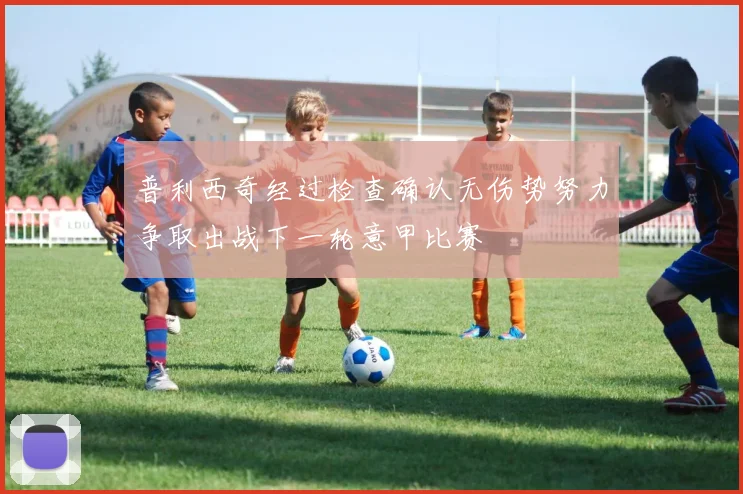 普利西奇经过检查确认无伤势努力争取出战下一轮意甲比赛
