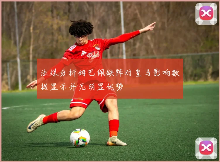 法媒分析姆巴佩缺阵对皇马影响数据显示并无明显优势