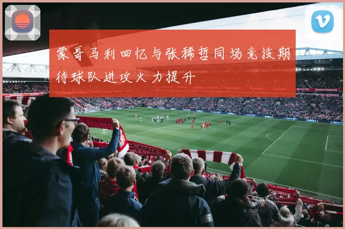 蒙哥马利回忆与张稀哲同场竞技期待球队进攻火力提升