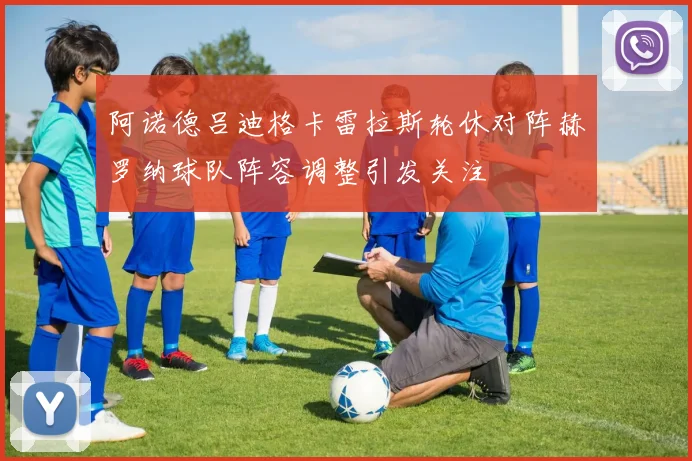 阿诺德吕迪格卡雷拉斯轮休对阵赫罗纳球队阵容调整引发关注
