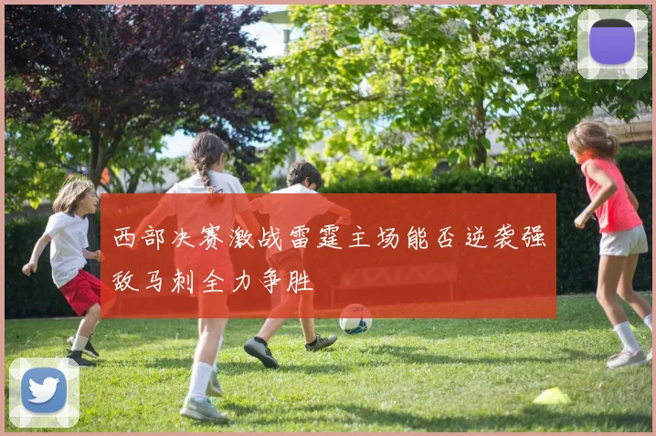 西部决赛激战雷霆主场能否逆袭强敌马刺全力争胜