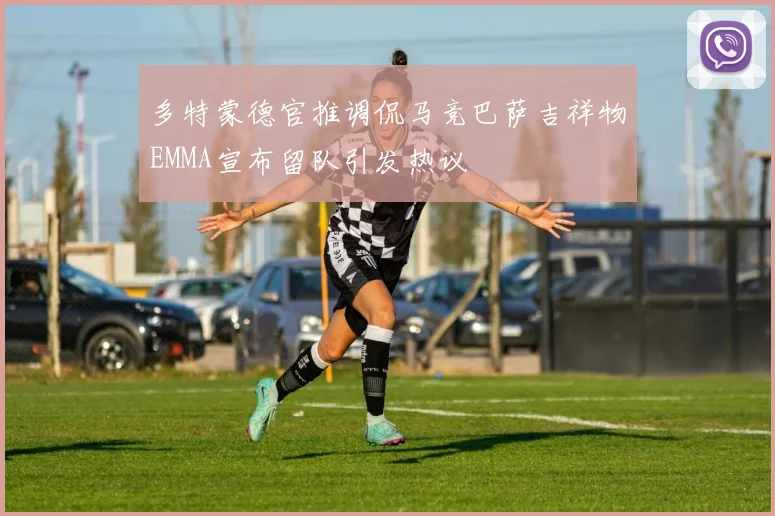 多特蒙德官推调侃马竞巴萨吉祥物EMMA宣布留队引发热议