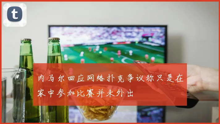 内马尔回应网络扑克争议称只是在家中参加比赛并未外出