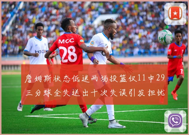 詹姆斯状态低迷两场投篮仅11中29三分球全失送出十次失误引发担忧