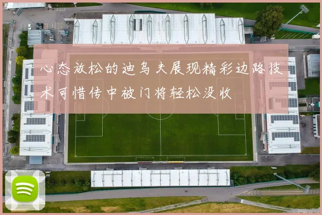 心态放松的迪乌夫展现精彩边路技术可惜传中被门将轻松没收