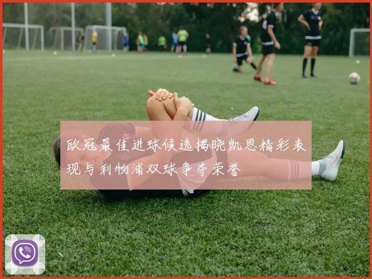 欧冠最佳进球候选揭晓凯恩精彩表现与利物浦双球争夺荣誉