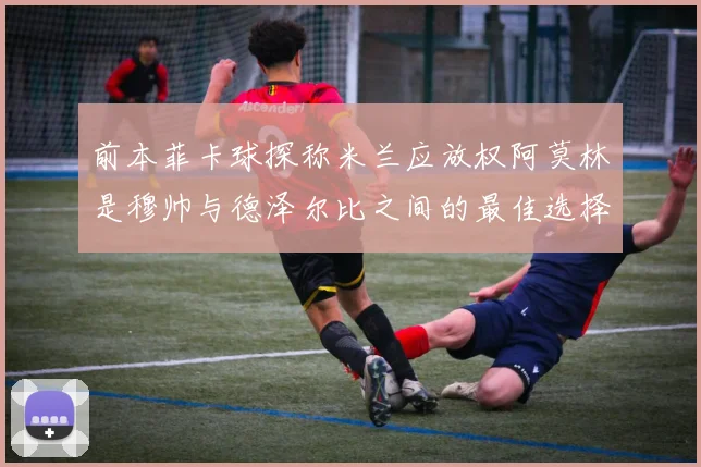 前本菲卡球探称米兰应放权阿莫林是穆帅与德泽尔比之间的最佳选择