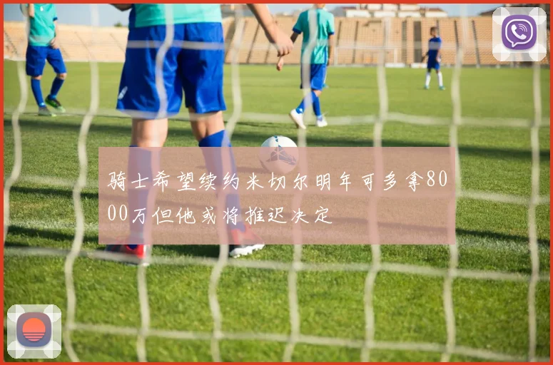 骑士希望续约米切尔明年可多拿8000万但他或将推迟决定