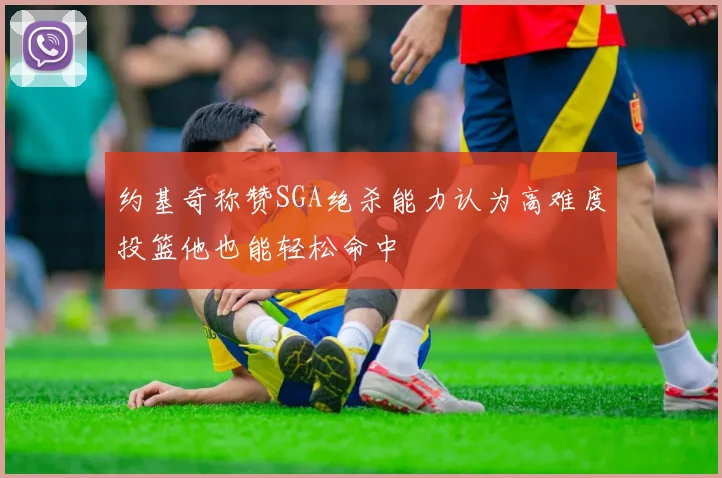 约基奇称赞SGA绝杀能力认为高难度投篮他也能轻松命中