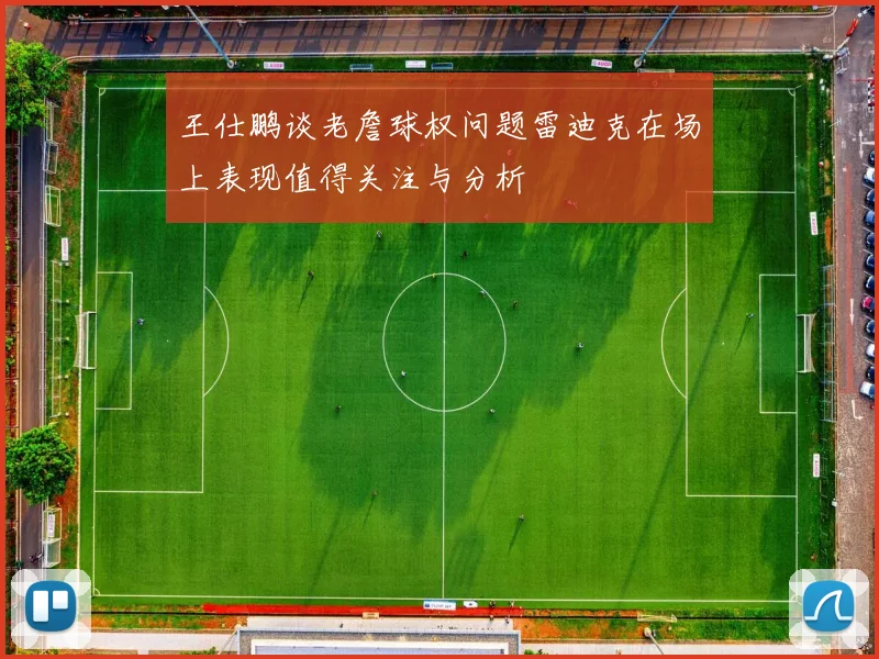 王仕鹏谈老詹球权问题雷迪克在场上表现值得关注与分析