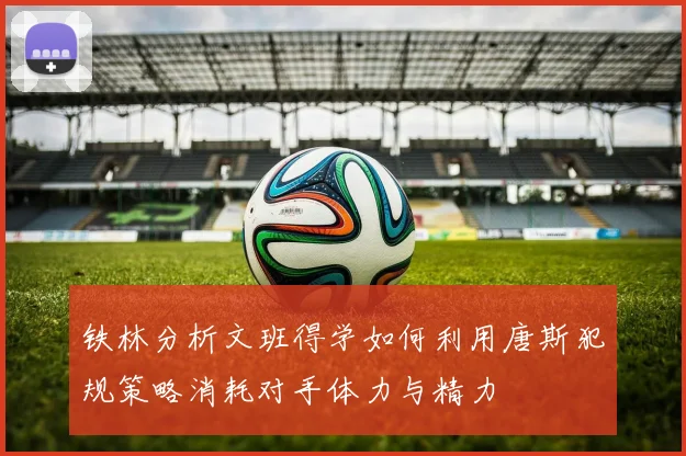 铁林分析文班得学如何利用唐斯犯规策略消耗对手体力与精力